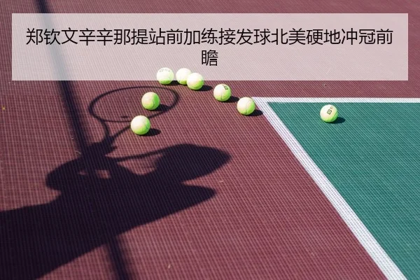 郑钦文辛辛那提站前加练接发球北美硬地冲冠前瞻