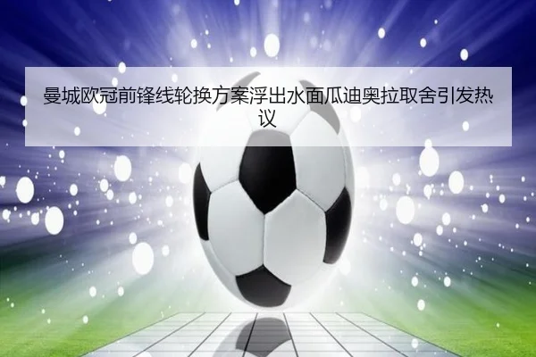 曼城欧冠前锋线轮换方案浮出水面瓜迪奥拉取舍引发热议